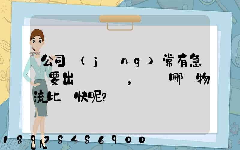 公司經(jīng)常有急貨要出，請問哪個物流比較快呢？